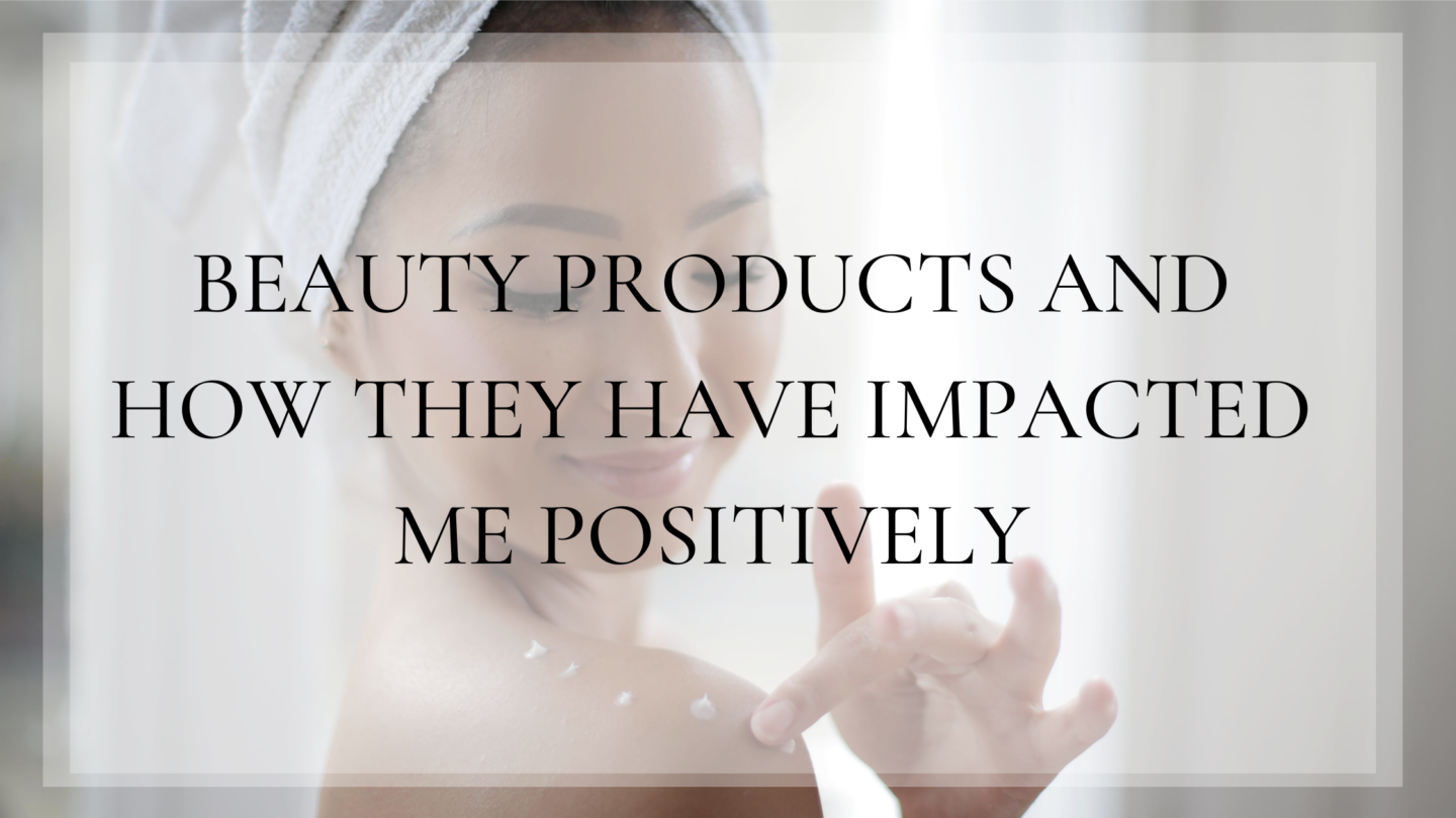 Beauty Products And How They Have Impacted Me Positively